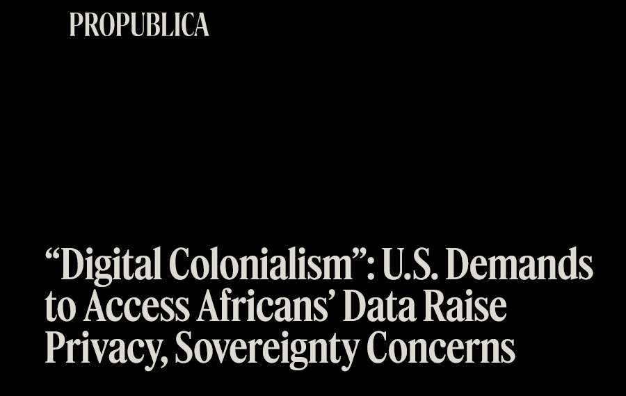 Headline of the attached ProPublica article

"Digital Colonialism": US Demands to Access Africans' Data Raise Privacy, Sovereignty Concerns
